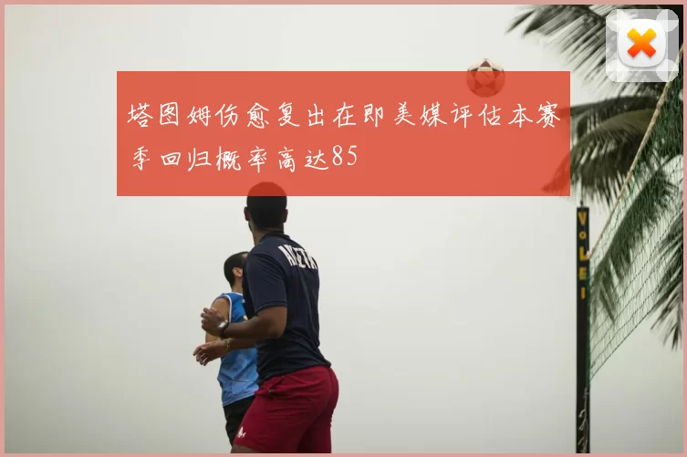 塔图姆伤愈复出在即美媒评估本赛季回归概率高达85