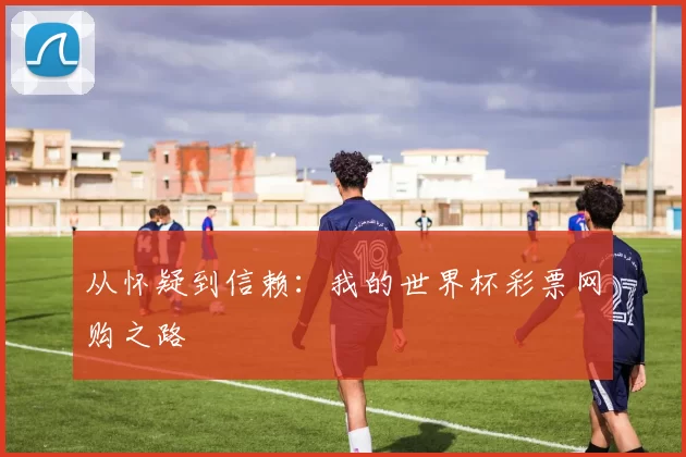 从怀疑到信赖：我的世界杯彩票网购之路