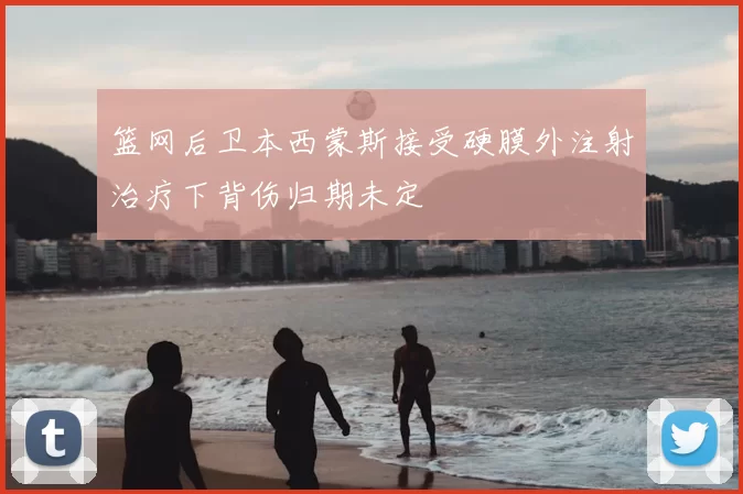 篮网后卫本西蒙斯接受硬膜外注射治疗下背伤归期未定