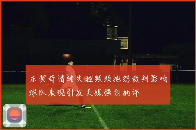 东契奇情绪失控频频抱怨裁判影响球队表现引发美媒强烈批评
