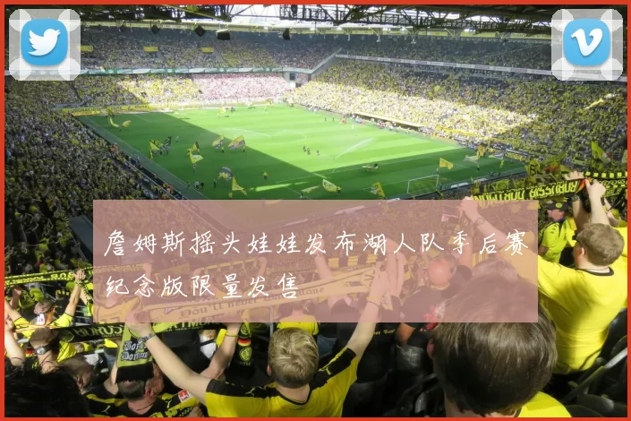 詹姆斯摇头娃娃发布湖人队季后赛纪念版限量发售
