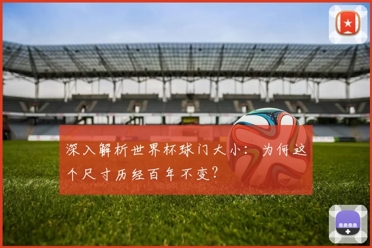 深入解析世界杯球门大小:为何这个尺寸历经百年不变?
