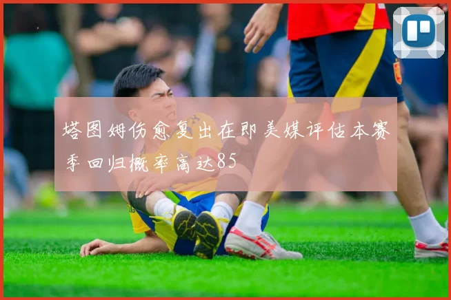 塔图姆伤愈复出在即美媒评估本赛季回归概率高达85
