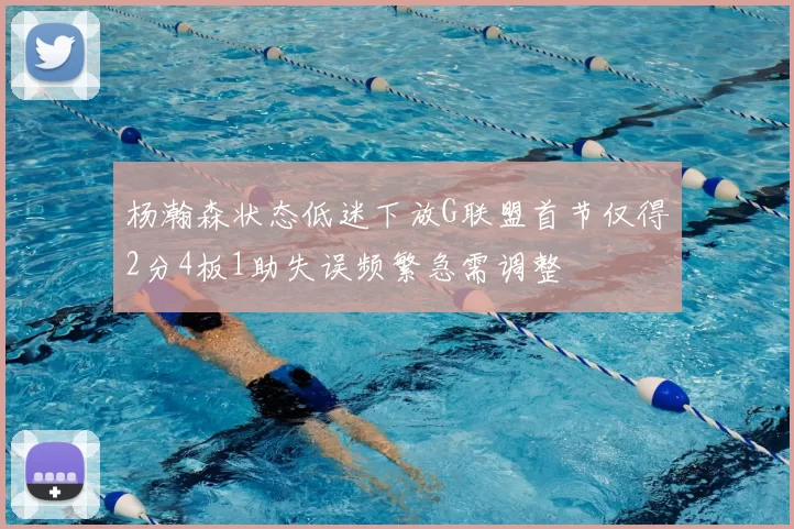 杨瀚森状态低迷下放G联盟首节仅得2分4板1助失误频繁急需调整