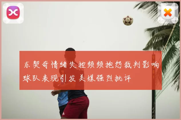 东契奇情绪失控频频抱怨裁判影响球队表现引发美媒强烈批评