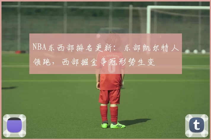 NBA东西部排名更新：东部凯尔特人领跑，西部掘金争冠形势生变
