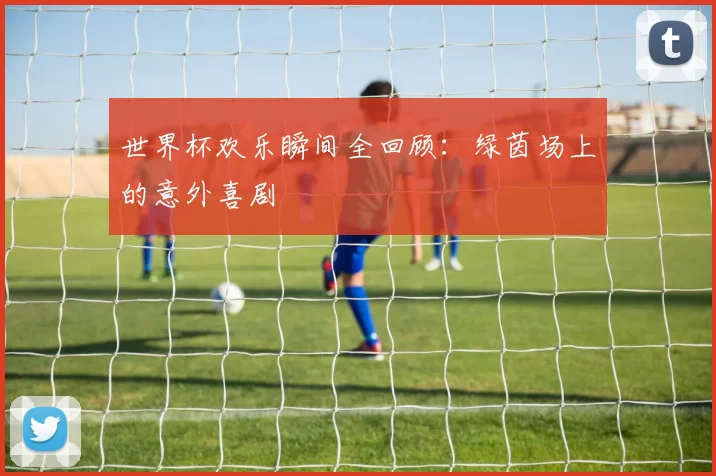 世界杯欢乐瞬间全回顾：绿茵场上的意外喜剧