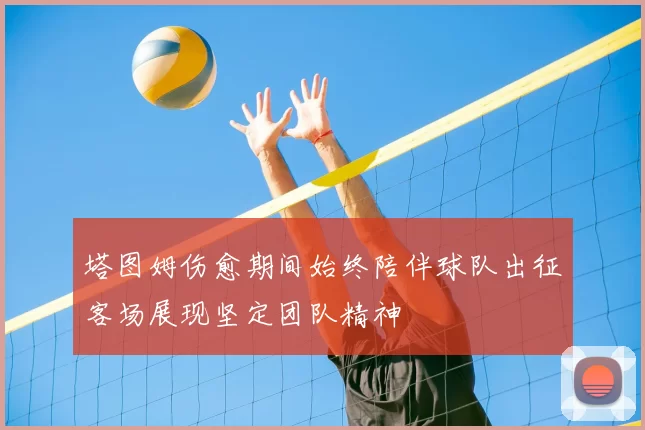 塔图姆伤愈期间始终陪伴球队出征客场展现坚定团队精神