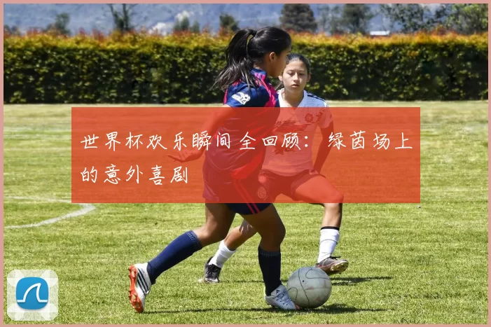 世界杯欢乐瞬间全回顾：绿茵场上的意外喜剧