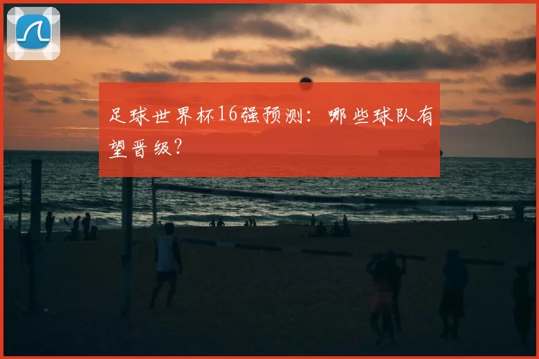 足球世界杯16强预测：哪些球队有望晋级？