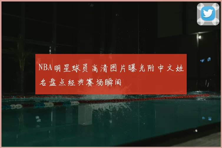NBA明星球员高清图片曝光附中文姓名盘点经典赛场瞬间