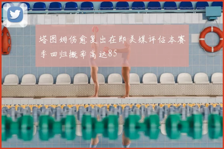 塔图姆伤愈复出在即美媒评估本赛季回归概率高达85