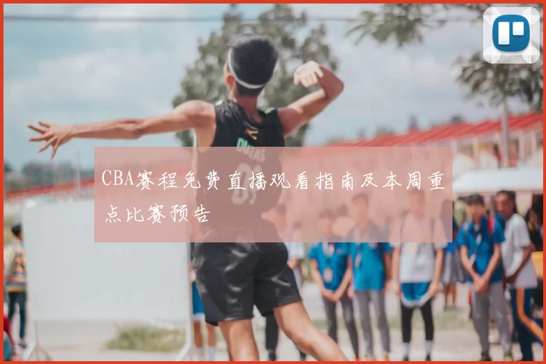 CBA赛程免费直播观看指南及本周重点比赛预告