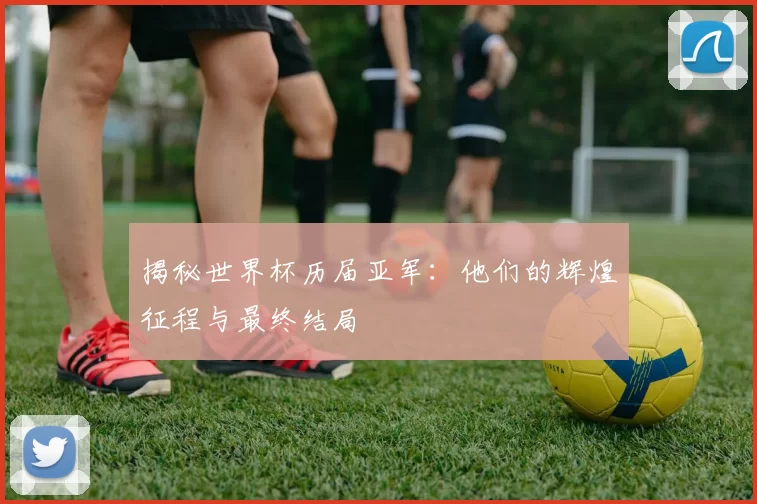 揭秘世界杯历届亚军：他们的辉煌征程与最终结局