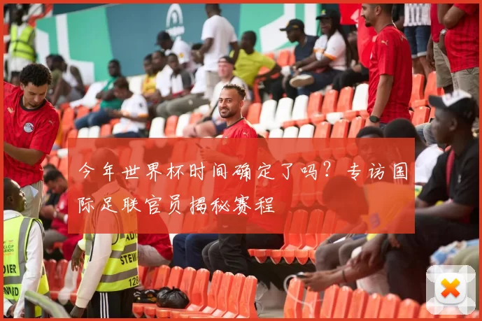 今年世界杯时间确定了吗？专访国际足联官员揭秘赛程