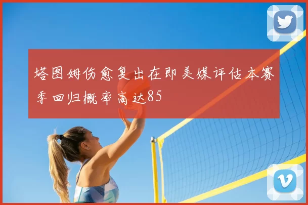 塔图姆伤愈复出在即美媒评估本赛季回归概率高达85