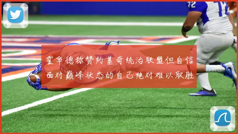 霍华德称赞约基奇统治联盟但自信面对巅峰状态的自己绝对难以取胜