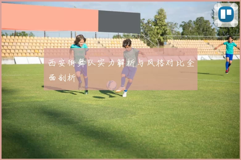 西安街舞队实力解析与风格对比全面剖析