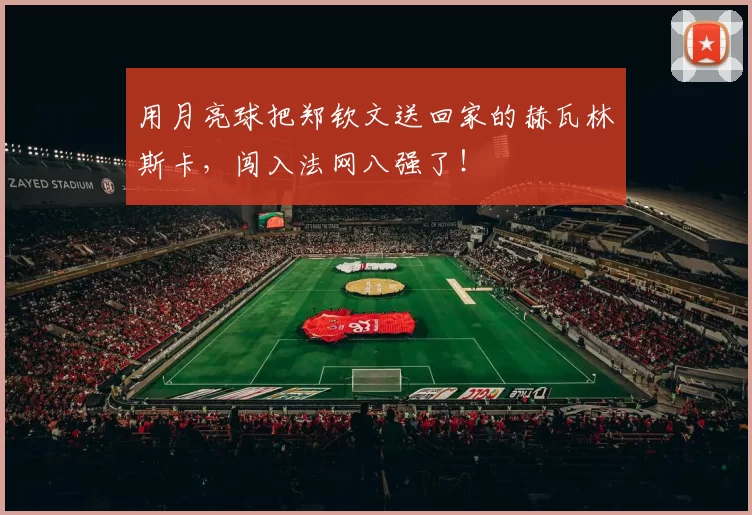 用月亮球把郑钦文送回家的赫瓦林斯卡,闯入法网八强了!