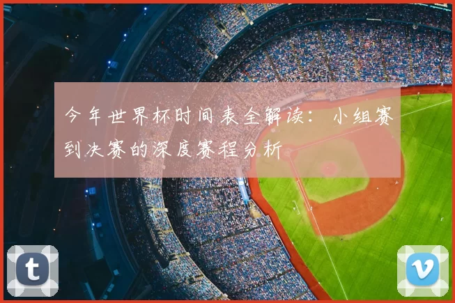 今年世界杯时间表全解读：小组赛到决赛的深度赛程分析