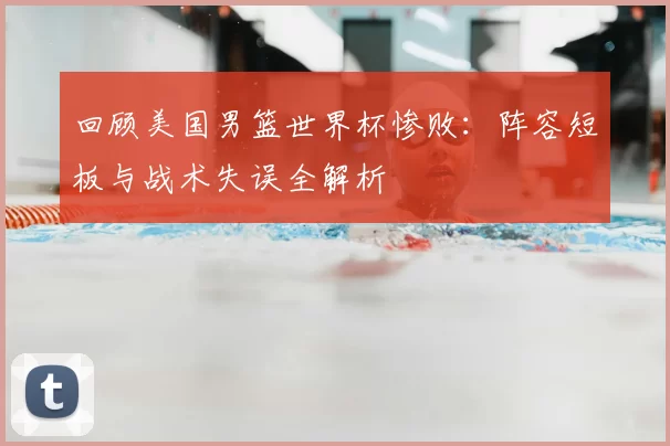 回顾美国男篮世界杯惨败:阵容短板与战术失误全解析