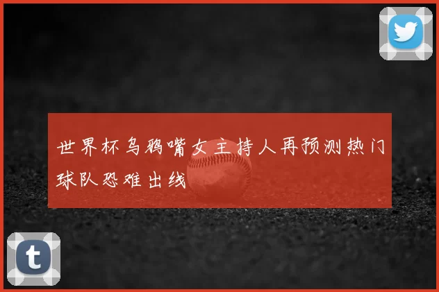 世界杯乌鸦嘴女主持人再预测热门球队恐难出线