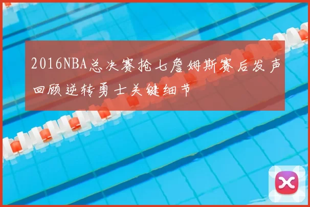 2016NBA总决赛抢七詹姆斯赛后发声回顾逆转勇士关键细节