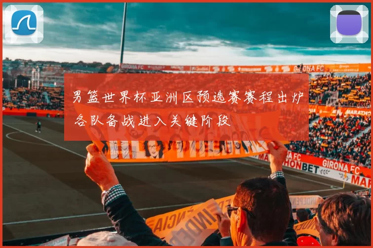 男篮世界杯亚洲区预选赛赛程出炉 各队备战进入关键阶段