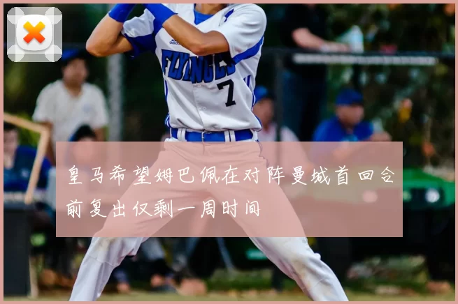 皇马希望姆巴佩在对阵曼城首回合前复出仅剩一周时间