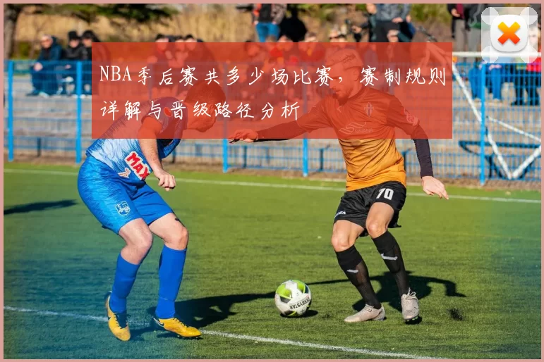 NBA季后赛共多少场比赛，赛制规则详解与晋级路径分析