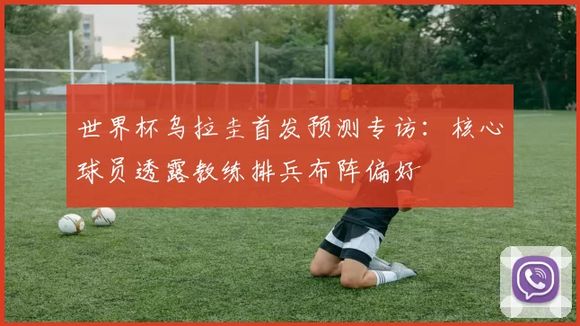 世界杯乌拉圭首发预测专访：核心球员透露教练排兵布阵偏好