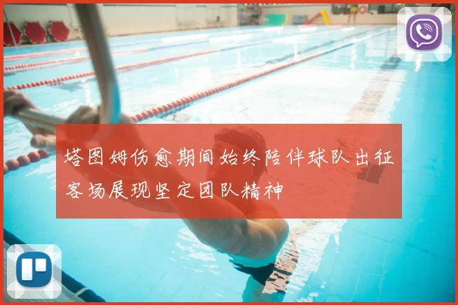 塔图姆伤愈期间始终陪伴球队出征客场展现坚定团队精神