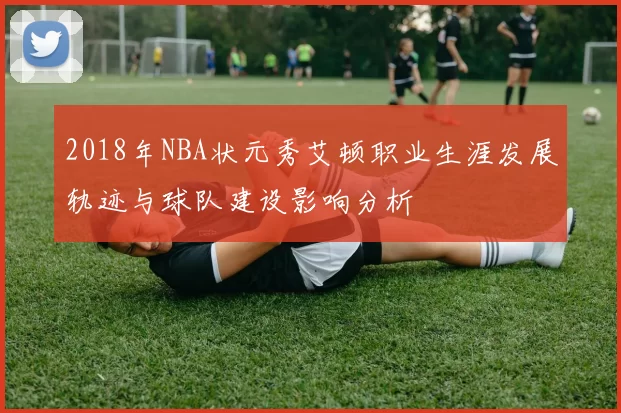 2018年NBA状元秀艾顿职业生涯发展轨迹与球队建设影响分析