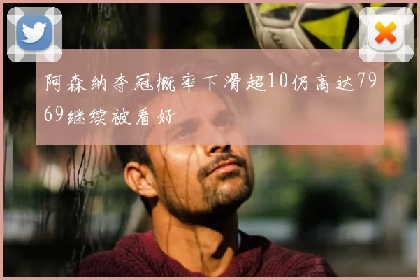 阿森纳夺冠概率下滑超10仍高达7969继续被看好