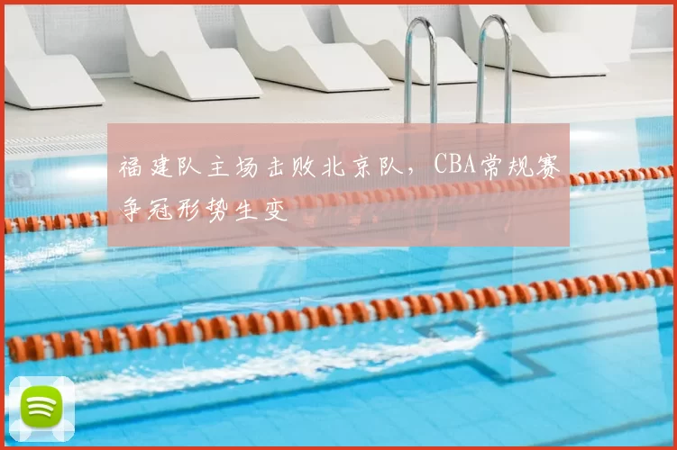福建队主场击败北京队，CBA常规赛争冠形势生变