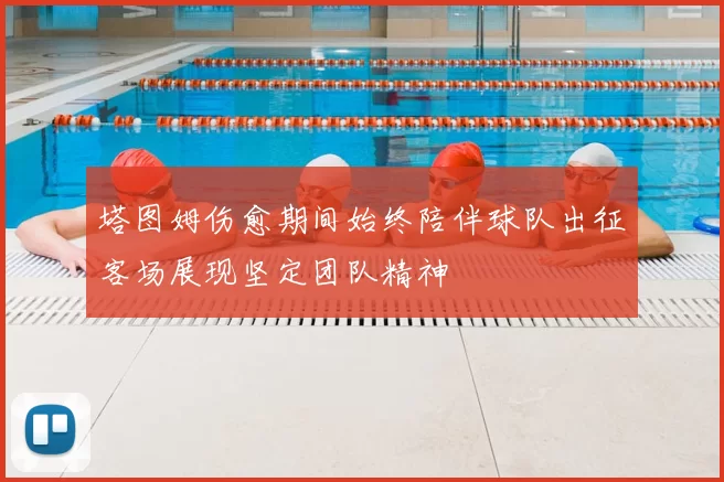 塔图姆伤愈期间始终陪伴球队出征客场展现坚定团队精神