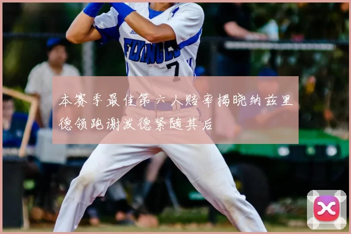 本赛季最佳第六人赔率揭晓纳兹里德领跑谢泼德紧随其后
