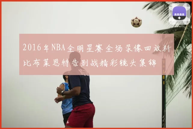 2016年NBA全明星赛全场录像回放科比布莱恩特告别战精彩镜头集锦
