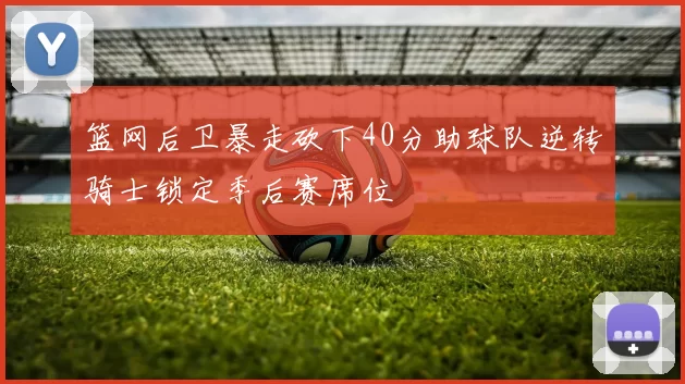 篮网后卫暴走砍下40分助球队逆转骑士锁定季后赛席位