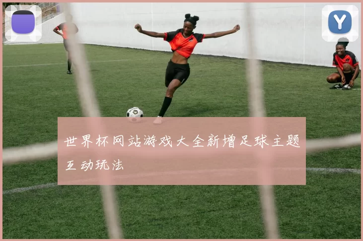 世界杯网站游戏大全新增足球主题互动玩法
