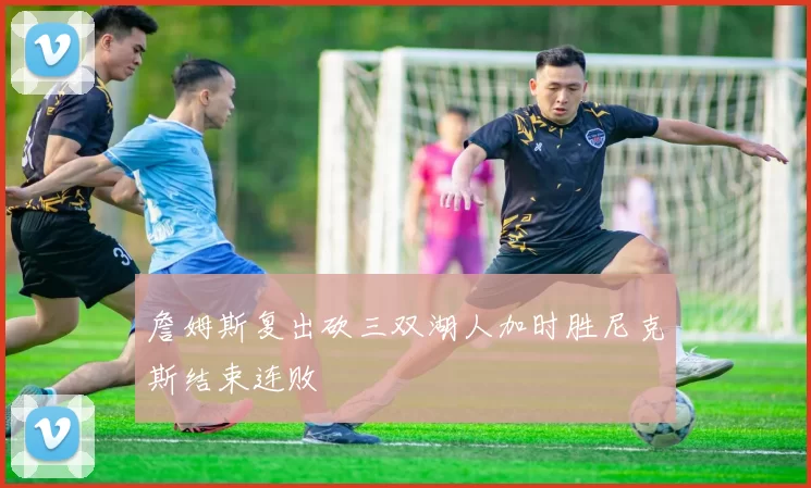 詹姆斯复出砍三双湖人加时胜尼克斯结束连败