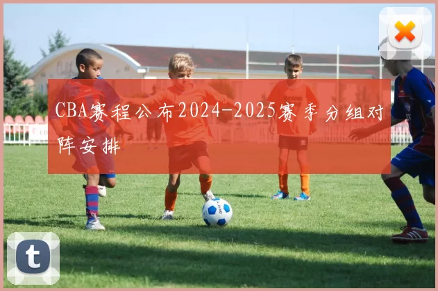 CBA赛程公布2024-2025赛季分组对阵安排