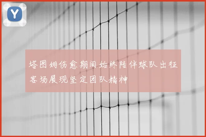 塔图姆伤愈期间始终陪伴球队出征客场展现坚定团队精神
