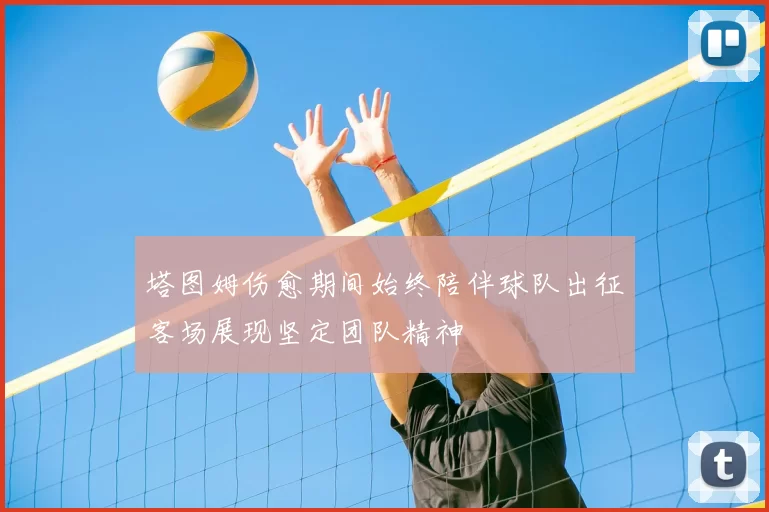 塔图姆伤愈期间始终陪伴球队出征客场展现坚定团队精神