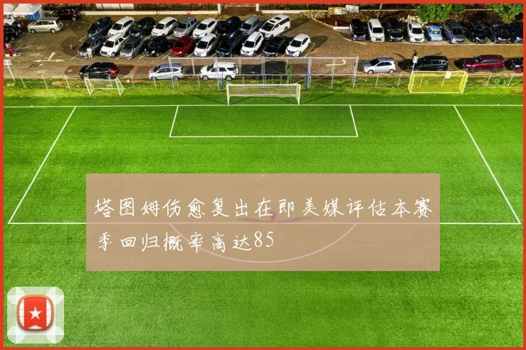 塔图姆伤愈复出在即美媒评估本赛季回归概率高达85