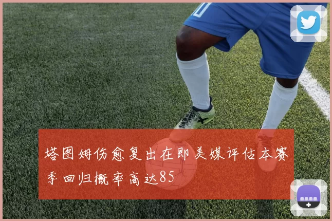塔图姆伤愈复出在即美媒评估本赛季回归概率高达85
