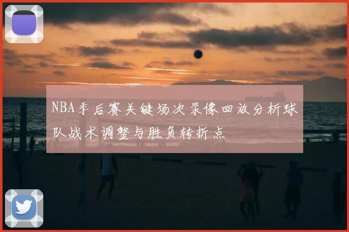 NBA季后赛关键场次录像回放分析球队战术调整与胜负转折点