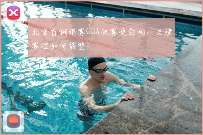 北京首钢退赛CBA联赛受影响，后续赛程如何调整