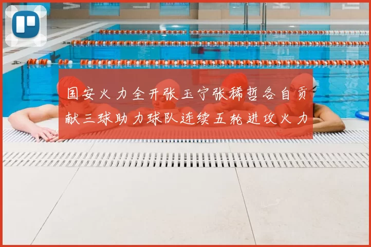 国安火力全开张玉宁张稀哲各自贡献三球助力球队连续五轮进攻火力猛增