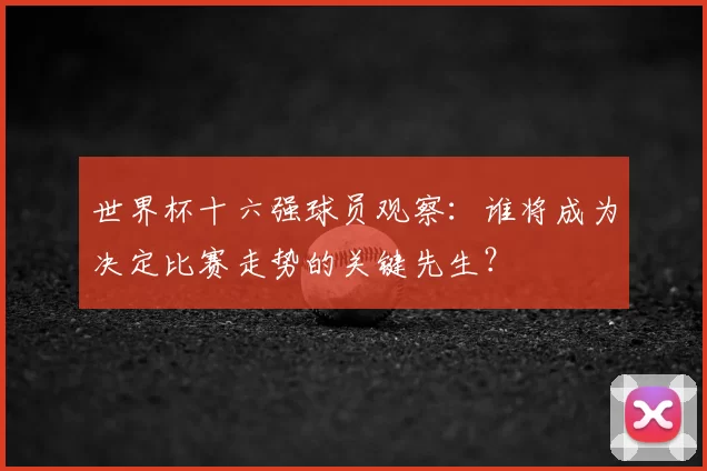 世界杯十六强球员观察：谁将成为决定比赛走势的关键先生？